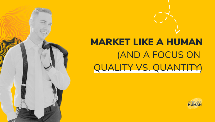 Agency Unfiltered: Market Like A Human (And a Focus on Quality vs. Quantity)