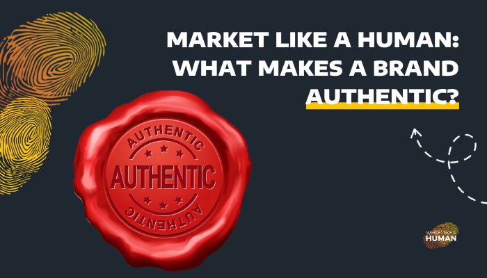 Market Like A Human: What Makes a Brand Authentic? 